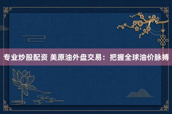 专业炒股配资 美原油外盘交易：把握全球油价脉搏