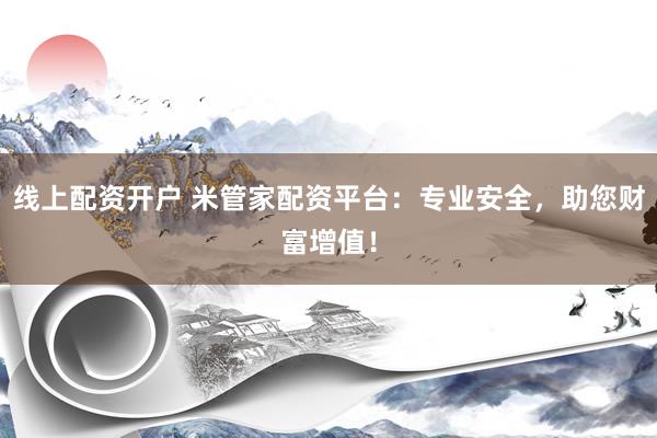 线上配资开户 米管家配资平台：专业安全，助您财富增值！