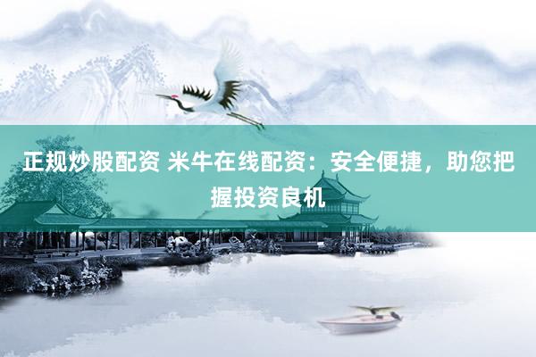 正规炒股配资 米牛在线配资：安全便捷，助您把握投资良机