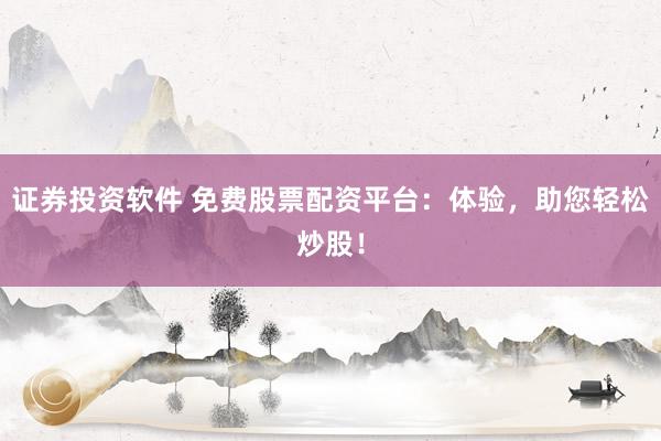 证券投资软件 免费股票配资平台：体验，助您轻松炒股！