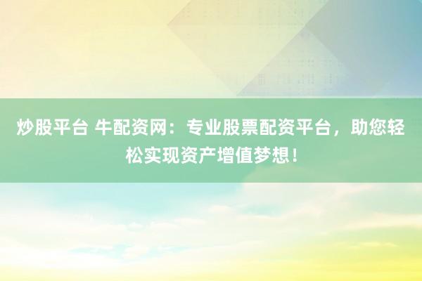 炒股平台 牛配资网：专业股票配资平台，助您轻松实现资产增值梦想！