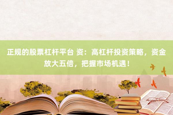 正规的股票杠杆平台 资：高杠杆投资策略，资金放大五倍，把握市场机遇！