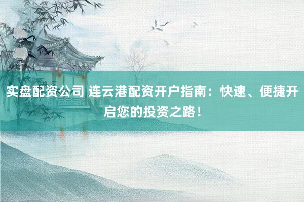 实盘配资公司 连云港配资开户指南：快速、便捷开启您的投资之路！