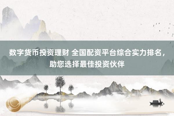 数字货币投资理财 全国配资平台综合实力排名，助您选择最佳投资伙伴