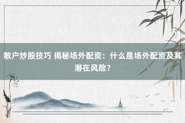 散户炒股技巧 揭秘场外配资：什么是场外配资及其潜在风险？