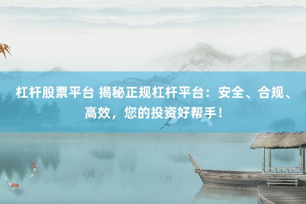 杠杆股票平台 揭秘正规杠杆平台：安全、合规、高效，您的投资好帮手！