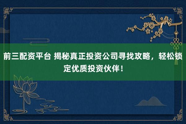 前三配资平台 揭秘真正投资公司寻找攻略，轻松锁定优质投资伙伴！