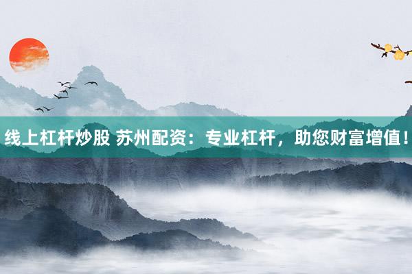 线上杠杆炒股 苏州配资：专业杠杆，助您财富增值！