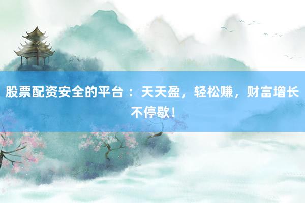 股票配资安全的平台 ：天天盈，轻松赚，财富增长不停歇！