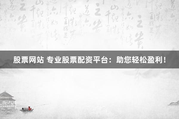 股票网站 专业股票配资平台：助您轻松盈利！