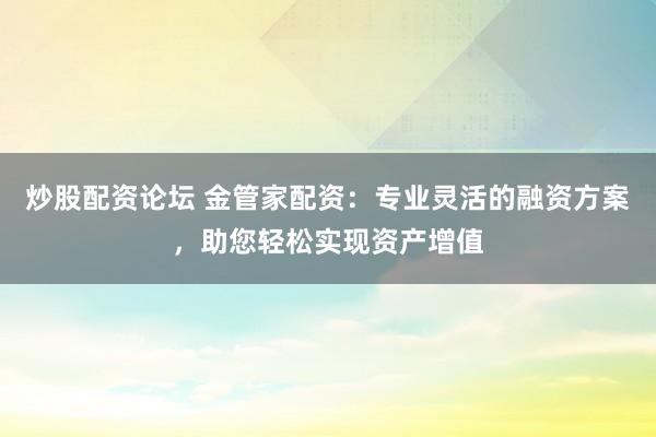 炒股配资论坛 金管家配资：专业灵活的融资方案，助您轻松实现资产增值