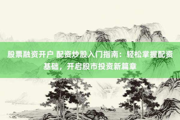 股票融资开户 配资炒股入门指南：轻松掌握配资基础，开启股市投资新篇章