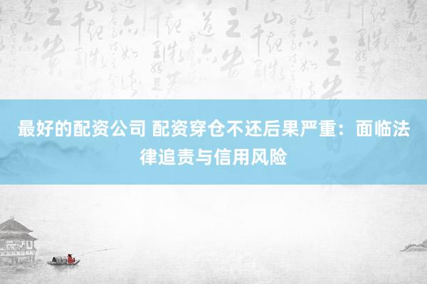 最好的配资公司 配资穿仓不还后果严重：面临法律追责与信用风险