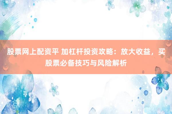 股票网上配资平 加杠杆投资攻略：放大收益，买股票必备技巧与风险解析