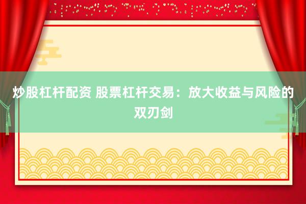 炒股杠杆配资 股票杠杆交易：放大收益与风险的双刃剑