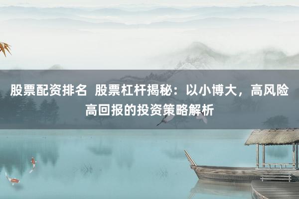 股票配资排名  股票杠杆揭秘：以小博大，高风险高回报的投资策略解析
