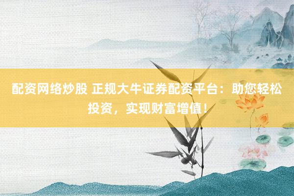 配资网络炒股 正规大牛证券配资平台：助您轻松投资，实现财富增值！