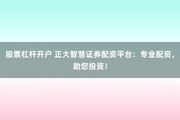 股票杠杆开户 正大智慧证券配资平台：专业配资，助您投资！