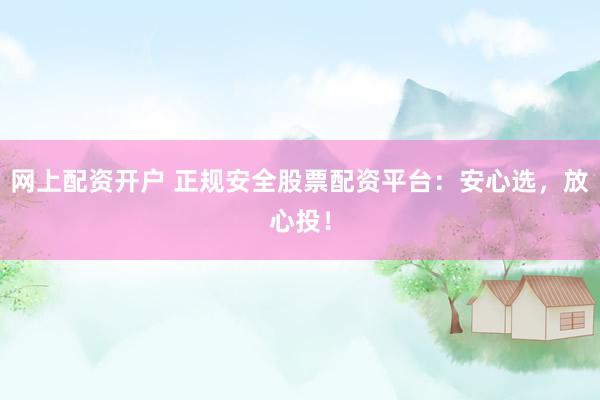 网上配资开户 正规安全股票配资平台：安心选，放心投！