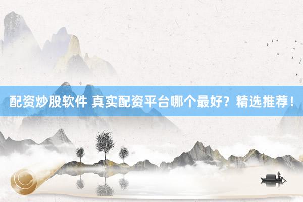 配资炒股软件 真实配资平台哪个最好？精选推荐！