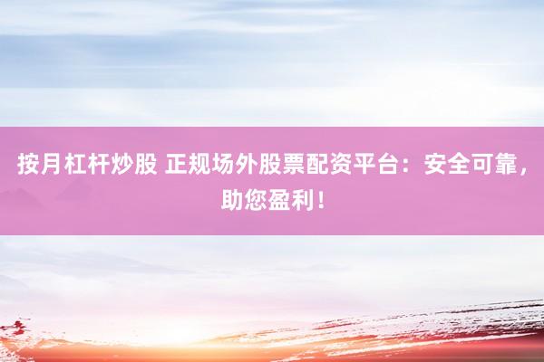 按月杠杆炒股 正规场外股票配资平台：安全可靠，助您盈利！