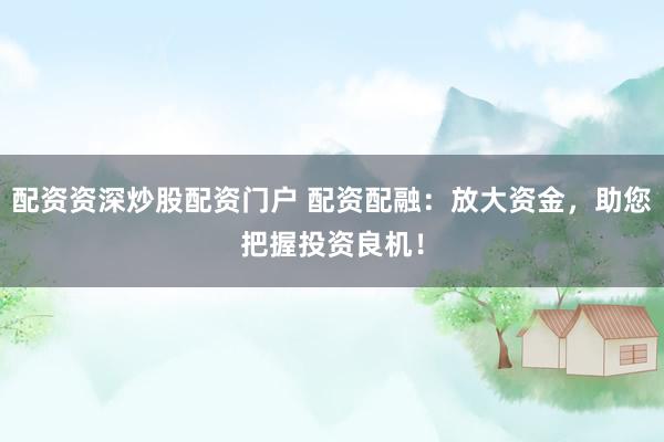 配资资深炒股配资门户 配资配融：放大资金，助您把握投资良机！