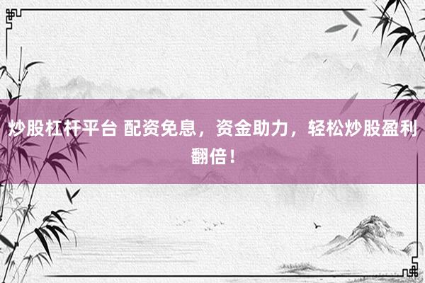 炒股杠杆平台 配资免息，资金助力，轻松炒股盈利翻倍！