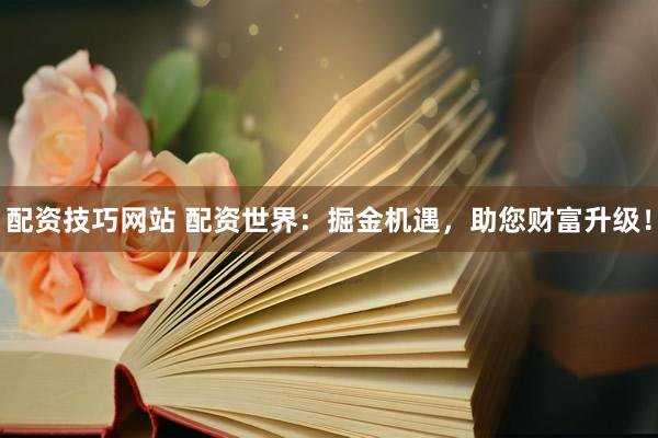 配资技巧网站 配资世界：掘金机遇，助您财富升级！