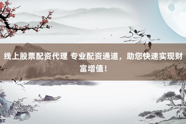线上股票配资代理 专业配资通道，助您快速实现财富增值！