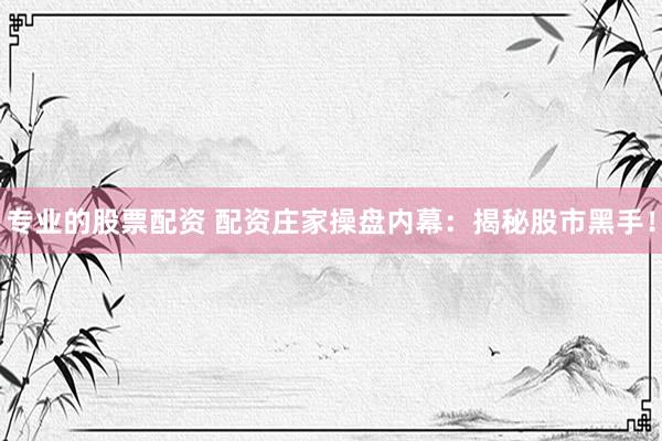 专业的股票配资 配资庄家操盘内幕：揭秘股市黑手！
