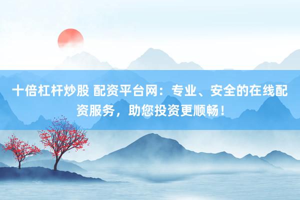 十倍杠杆炒股 配资平台网：专业、安全的在线配资服务，助您投资更顺畅！