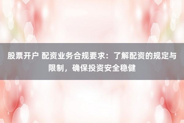 股票开户 配资业务合规要求：了解配资的规定与限制，确保投资安全稳健