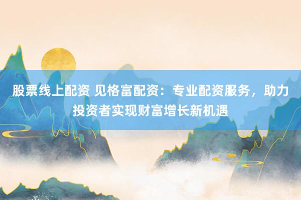 股票线上配资 见格富配资：专业配资服务，助力投资者实现财富增长新机遇