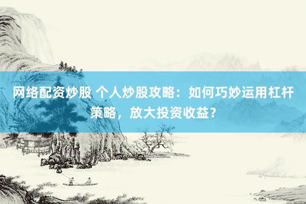 网络配资炒股 个人炒股攻略：如何巧妙运用杠杆策略，放大投资收益？