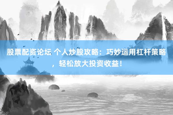 股票配资论坛 个人炒股攻略：巧妙运用杠杆策略，轻松放大投资收益！
