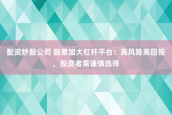 配资炒股公司 股票加大杠杆平台：高风险高回报，投资者需谨慎选择