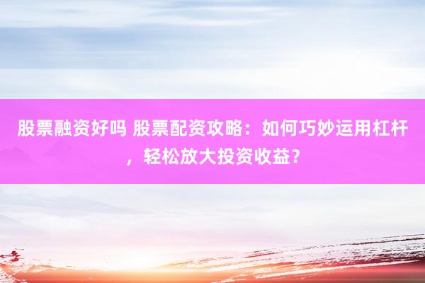 股票融资好吗 股票配资攻略：如何巧妙运用杠杆，轻松放大投资收益？