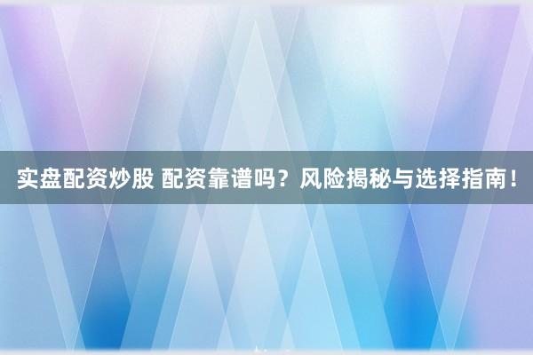 实盘配资炒股 配资靠谱吗?风险揭秘与选择指南!