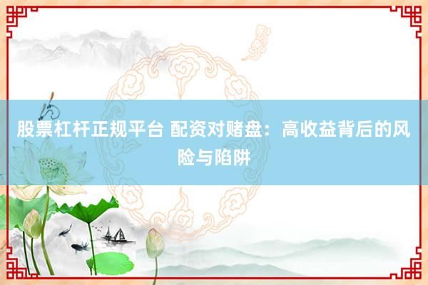 股票杠杆正规平台 配资对赌盘：高收益背后的风险与陷阱