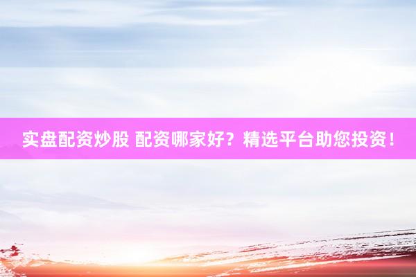 实盘配资炒股 配资哪家好？精选平台助您投资！