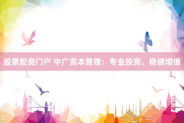 股票配资门户 中广资本管理:专业投资,稳健增值