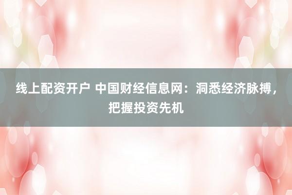 线上配资开户 中国财经信息网:洞悉经济脉搏,把握投资先机