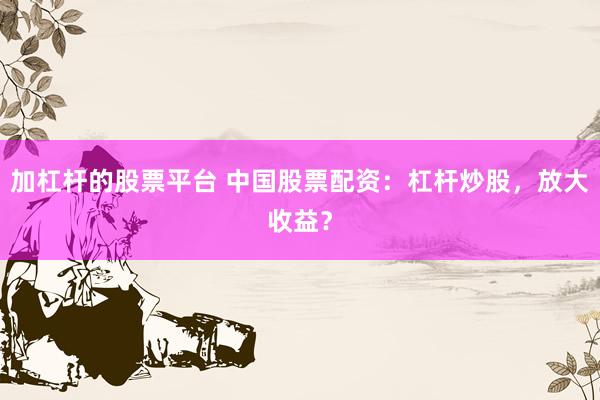 加杠杆的股票平台 中国股票配资:杠杆炒股,放大收益?