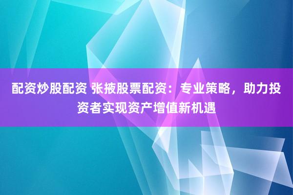 配资炒股配资 张掖股票配资:专业策略,助力投资者实现资产增值新机遇