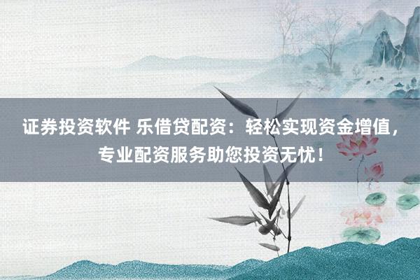 证券投资软件 乐借贷配资:轻松实现资金增值,专业配资服务助您投资无忧!