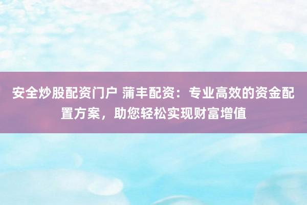 安全炒股配资门户 蒲丰配资:专业高效的资金配置方案,助您轻松实现财富增值
