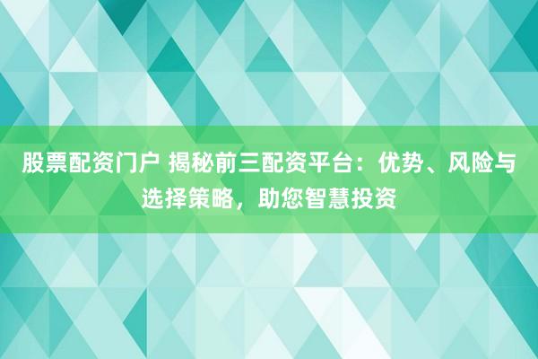 股票配资门户 揭秘前三配资平台:优势、风险与选择策略,助您智慧投资