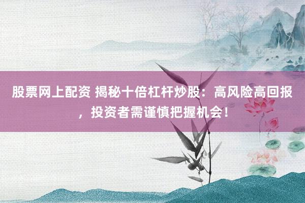股票网上配资 揭秘十倍杠杆炒股:高风险高回报,投资者需谨慎把握机会!