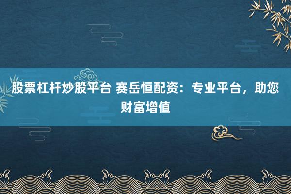 股票杠杆炒股平台 赛岳恒配资:专业平台,助您财富增值