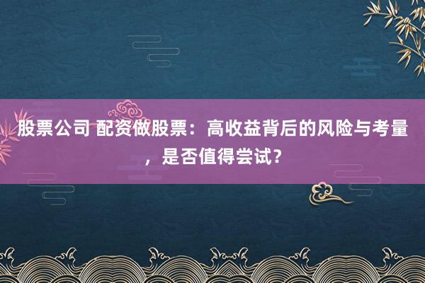 股票公司 配资做股票：高收益背后的风险与考量，是否值得尝试？